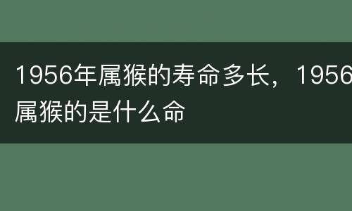 1956年属猴的寿命多长，1956属猴的是什么命
