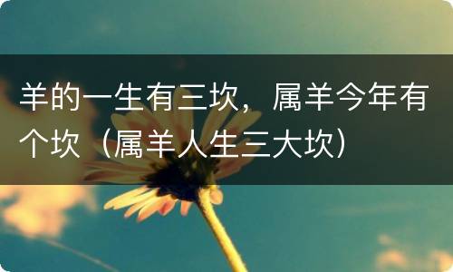 羊的一生有三坎，属羊今年有个坎（属羊人生三大坎）
