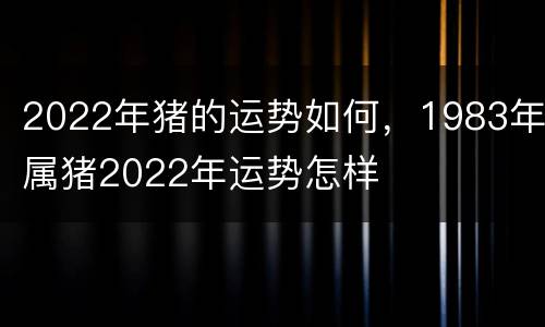 2022年猪的运势如何，1983年属猪2022年运势怎样