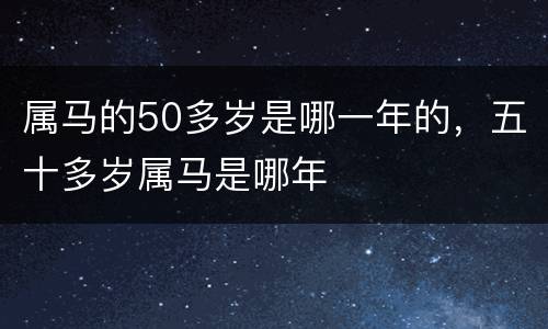 属马的50多岁是哪一年的，五十多岁属马是哪年