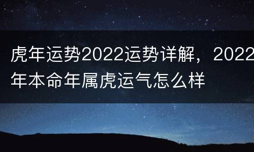 虎年运势2022运势详解，2022年本命年属虎运气怎么样