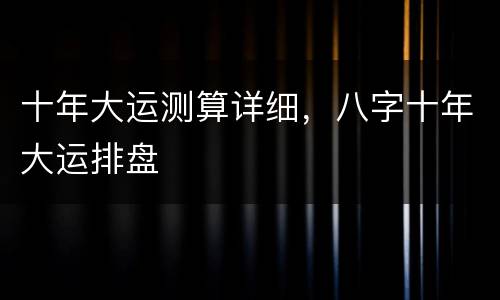 十年大运测算详细，八字十年大运排盘