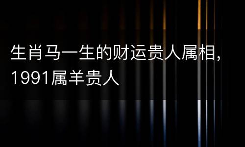 生肖马一生的财运贵人属相，1991属羊贵人