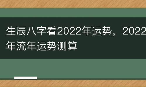 生辰八字看2022年运势，2022年流年运势测算
