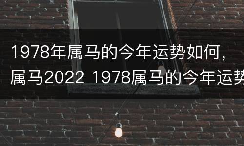 1978年属马的今年运势如何，属马2022 1978属马的今年运势和财运如何