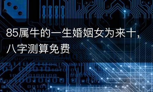 85属牛的一生婚姻女为来十，八字测算免费