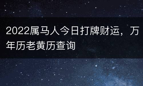 2022属马人今日打牌财运，万年历老黄历查询