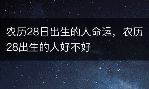 农历28日出生的人命运，农历28出生的人好不好