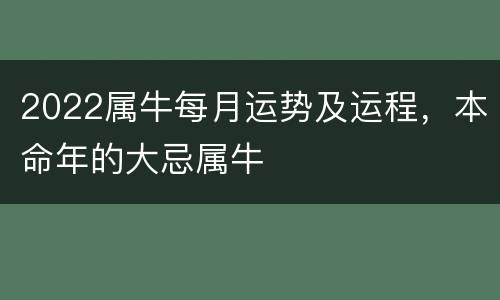 2022属牛每月运势及运程，本命年的大忌属牛