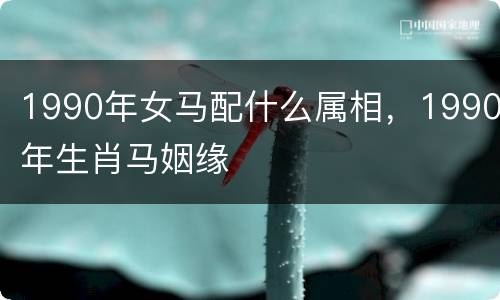 1990年女马配什么属相，1990年生肖马姻缘