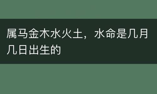 属马金木水火土，水命是几月几日出生的