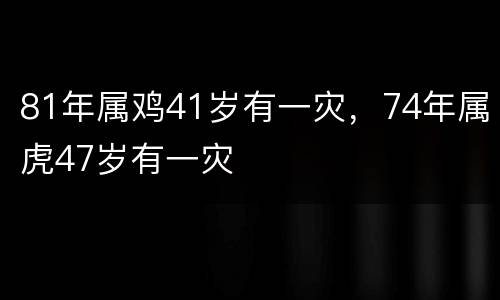 81年属鸡41岁有一灾，74年属虎47岁有一灾