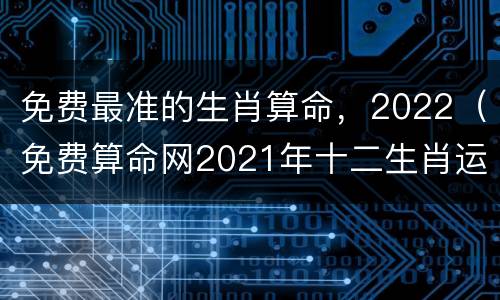 免费最准的生肖算命，2022（免费算命网2021年十二生肖运程）
