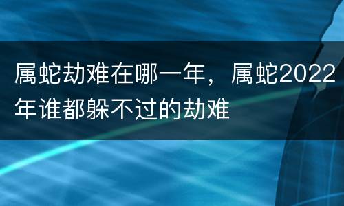 属蛇劫难在哪一年，属蛇2022年谁都躲不过的劫难