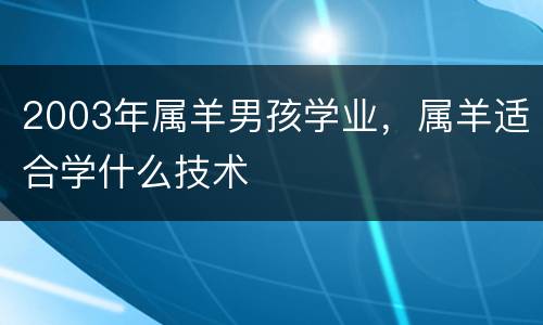 2003年属羊男孩学业，属羊适合学什么技术