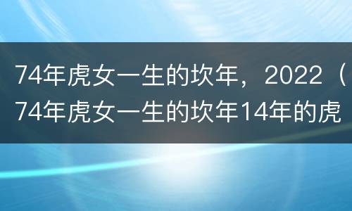 74年虎女一生的坎年，2022（74年虎女一生的坎年14年的虎女是阴历四月十三命好不好）