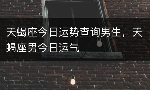 天蝎座今日运势查询男生，天蝎座男今日运气