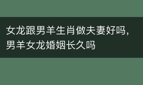 女龙跟男羊生肖做夫妻好吗，男羊女龙婚姻长久吗