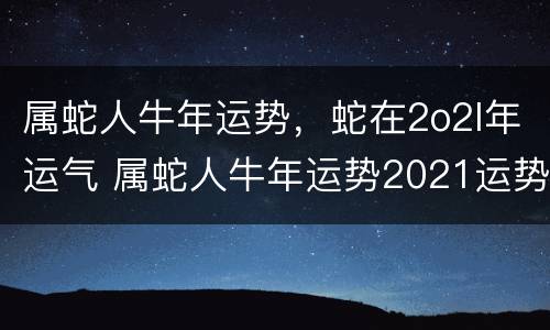 属蛇人牛年运势，蛇在2o2l年运气 属蛇人牛年运势2021运势