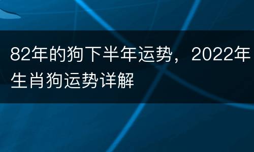 82年的狗下半年运势，2022年生肖狗运势详解