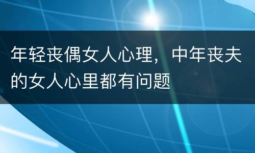 年轻丧偶女人心理，中年丧夫的女人心里都有问题