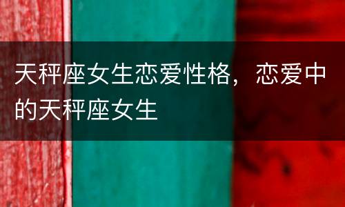 天秤座女生恋爱性格，恋爱中的天秤座女生