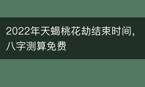 2022年天蝎桃花劫结束时间，八字测算免费
