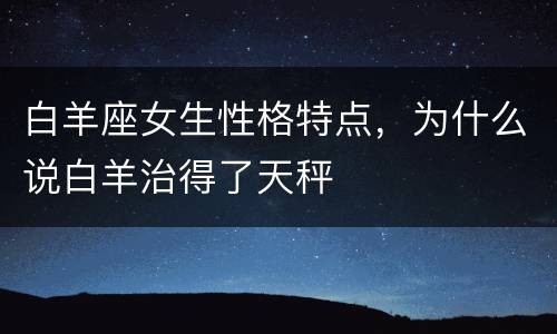 白羊座女生性格特点，为什么说白羊治得了天秤