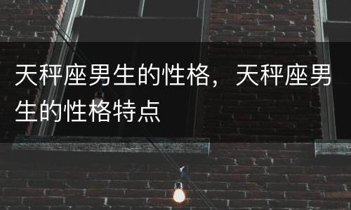 天秤座男生的性格，天秤座男生的性格特点