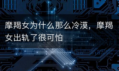摩羯女为什么那么冷漠，摩羯女出轨了很可怕