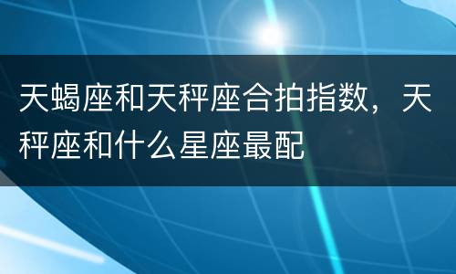 天蝎座和天秤座合拍指数，天秤座和什么星座最配