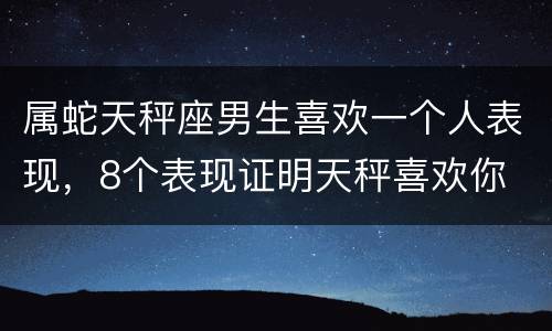属蛇天秤座男生喜欢一个人表现，8个表现证明天秤喜欢你