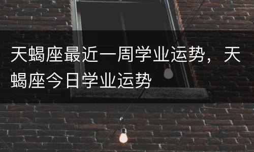 天蝎座最近一周学业运势，天蝎座今日学业运势