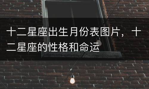 十二星座出生月份表图片，十二星座的性格和命运