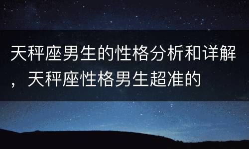 天秤座男生的性格分析和详解，天秤座性格男生超准的