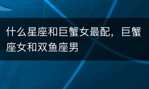什么星座和巨蟹女最配，巨蟹座女和双鱼座男