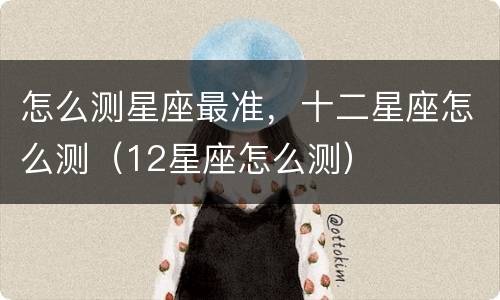 怎么测星座最准，十二星座怎么测（12星座怎么测）