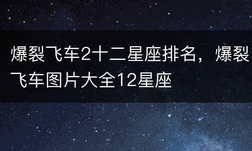 爆裂飞车2十二星座排名，爆裂飞车图片大全12星座