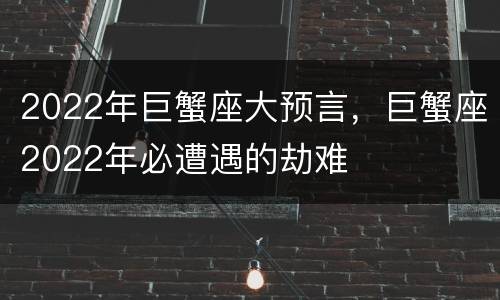 2022年巨蟹座大预言，巨蟹座2022年必遭遇的劫难