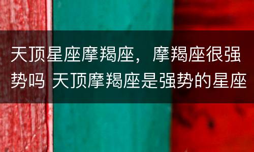 天顶星座摩羯座，摩羯座很强势吗 天顶摩羯座是强势的星座吗
