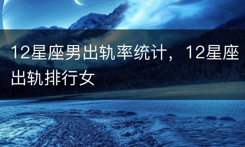 12星座男出轨率统计，12星座出轨排行女