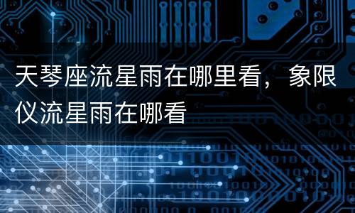 天琴座流星雨在哪里看，象限仪流星雨在哪看
