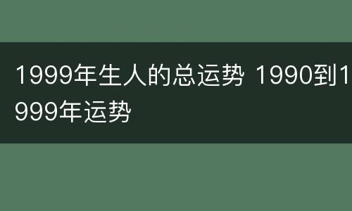 1999年生人的总运势 1990到1999年运势