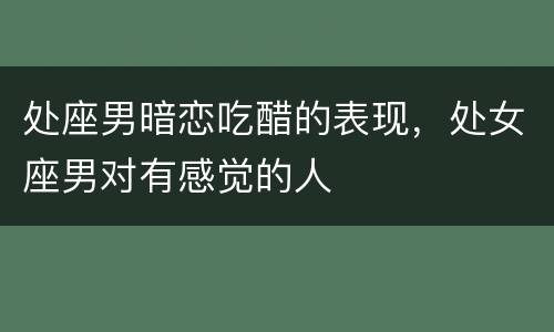 处座男暗恋吃醋的表现，处女座男对有感觉的人