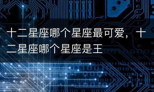 十二星座哪个星座最可爱，十二星座哪个星座是王