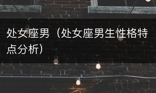 处女座男（处女座男生性格特点分析）