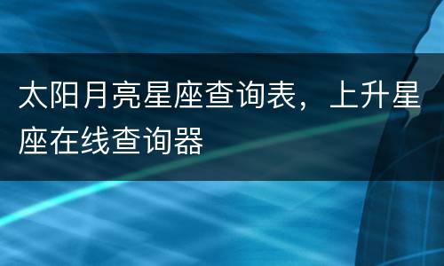 太阳月亮星座查询表，上升星座在线查询器