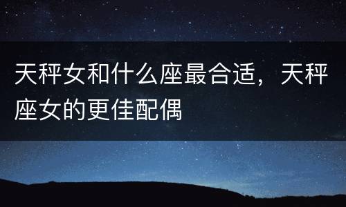 天秤女和什么座最合适，天秤座女的更佳配偶