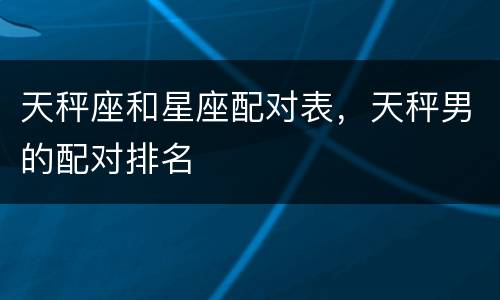天秤座和星座配对表，天秤男的配对排名