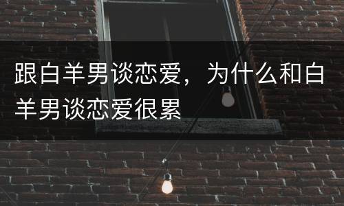 跟白羊男谈恋爱，为什么和白羊男谈恋爱很累